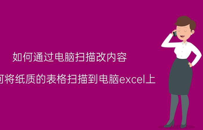 如何通过电脑扫描改内容 如何将纸质的表格扫描到电脑excel上？